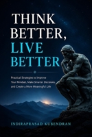 Think Better, Live Better: Practical Strategies to Improve Your Mindset, Make Smarter Decisions, and Create a More Meaningful Life B0H7HLXSRC Book Cover