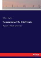 The Geography of the British Empire: Physical, Political, Commercial 3337175597 Book Cover