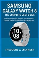 SAMSUNG GALAXY WATCH 8: THE COMPLETE USER GUIDE: A Step-by-Step Manual to Master Your Smartwatch: Features, Fitness, Customization, and Everyday Tips B0FMK5DK4T Book Cover