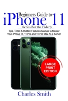 Beginners Guide iPhone 11 Series For The Elderly: Tips, Tricks & Hidden Features Manual to Master Your iPhone 11, 11 Pro and 11 Max As a Senior 1696292492 Book Cover