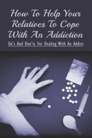 How To Help Your Relatives To Cope With An Addiction: Do's And Don'ts For Dealing With An Addict: How To Help An Addicted Friend Or Relative B099C12M2X Book Cover