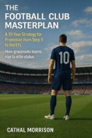 THE FOOTBALL CLUB MASTERPLAN: A 10-Year Strategy for Promotion from Step 5 to the EFL B0G4BYNN7S Book Cover
