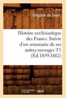 Histoire Eccla(c)Siastique Des Francs. Suivie D'Un Sommaire de Ses Autres Ouvrages T1 (A0/00d.1859-1862) 2012554296 Book Cover