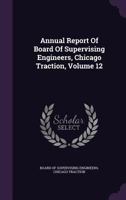 Annual Report Of Board Of Supervising Engineers, Chicago Traction, Volume 12 1179066375 Book Cover