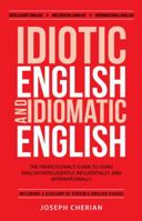 Idiotic English and Idiomatic English: The Professional's Guide to Using English Intelligently, Influentially, and Internationally 1512760366 Book Cover