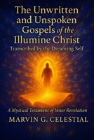 The Unwritten & Unspoken Gospels of the Illumine Christ: Transcribed by the Dreaming Self: A Mystical Testament of Inner Revelation B0FGTV5WC3 Book Cover
