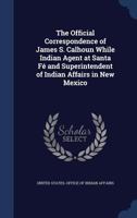 The official correspondence of James S. Calhoun while Indian agent at Santa Fé and superintendent of Indian Affairs in New Mexico 1340172046 Book Cover