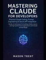 Mastering Claude for Developers: Practical Claude Coding, Prompt Engineering & Secure API Integration: Hands-on techniques for building reliable, secure, and high-performance applications B0FPFX4V8C Book Cover