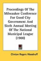 Proceedings Of The Milwaukee Conference For Good City Government And Sixth Annual Meeting Of The National Municipal League 116490406X Book Cover