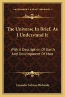 The Universe: In Brief, as I Understand It, with a Description of Earth and Development of Man 1432544284 Book Cover