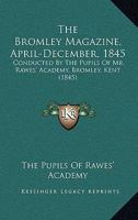 The Bromley Magazine, April-December, 1845: Conducted By The Pupils Of Mr. Rawes' Academy, Bromley, Kent 1120873428 Book Cover