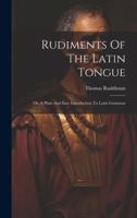 Rudiments Of The Latin Tongue: Or, A Plain And Easy Introduction To Latin Grammar 1021533386 Book Cover