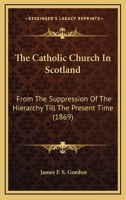 The Catholic Church In Scotland: From The Suppression Of The Hierarchy Till The Present Time 1018119612 Book Cover