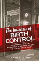 The Business of Birth Control: Contraception and Commerce in Britain Before the Sexual Revolution 1526136287 Book Cover