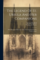 The Legend Of St. Ursula And Her Companions: With Illuminated Miniatures Taken From The Church Of S. Ursula, Cologne... - Primary Source Edition 1021865699 Book Cover