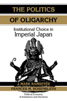 The Politics of Oligarchy: Institutional Choice in Imperial Japan (Political Economy of Institutions and Decisions) 0521636493 Book Cover