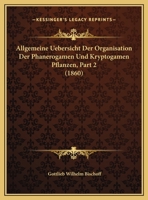Allgemeine Uebersicht Der Organisation Der Phanerogamen Und Kryptogamen Pflanzen, Part 2 (1860) 1168028671 Book Cover