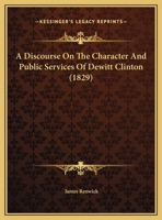 A Discourse on the Character and Public Services of DeWitt Clinton, Delivered Before the Associaiton 1275757189 Book Cover