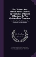 The Charters and Letters Patent Granted by the Kings & Queens of England to the Clothworkers' Company: Translated from the Originals in the Possession of the Company 1347019480 Book Cover
