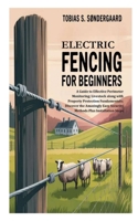 Electric Fencing for Beginners: A Guide to Effective Perimeter Monitoring; Livestock along with Property Protection Fundamentals; Discover the Amazingly Easy Security Methods Plus Installation Steps B0FQBS91WB Book Cover