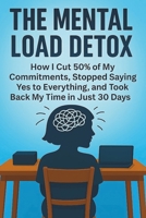 The Mental Load Detox: How I Cut 50% of My Commitments, Stopped Saying Yes to Everything, and Took Back My Time in Just 30 Days B0F1CJZTT5 Book Cover