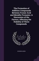 The Formation Of Addition Compounds Between Formic Acid And Metallic Formates: A Discussion Of The Factors. Affecting The Stability Of These Compounds 1347277102 Book Cover