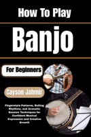 How To Play Banjo For Beginners: Fingerstyle Patterns, Rolling Rhythms, and Acoustic Session Techniques for Confident Musical Expression and Creative Growth B0H6QP9CHY Book Cover