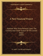 A New Financial Project: Together With Some Remarks Upon The Currency And Credit System Of The United States 1245329863 Book Cover