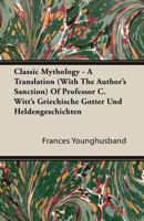 Classic Mythology - A Translation (with the Author's Sanction) of Professor C. Witt's Griechische Gotter Und Heldengeschichten 1446006573 Book Cover