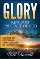 Glory: Kingdom Presence Of God: Secrets to Becoming Ambassadors of Christ 136575698X Book Cover