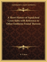 A Short History of Sepulchral Cross Slabs with Reference to Other Emblems Found Thereon 0766180247 Book Cover