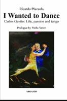 I wanted to dance. Carlos Gavito: Life, passion and tango 1312681993 Book Cover