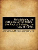 Philadelphia, the Birthplace of the Nation, the Pivot of Industry, the City of Homes 1140614657 Book Cover