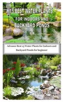15 BEST WATER PLANTS FOR INDOORS AND BACKYARD PONDS: Advance Best 15 Water Plants for Indoors and Backyard Ponds for beginner B08HPYY1T1 Book Cover