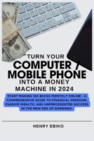 Turn Your COMPUTER / MOBILE PHONE Into A Money Machine In 2024: Start Making 100 Bucks Monthly Online - A Comprehensive Guide to Financial Freedom, Passive Wealth, and Unprecedented Success in the N B0CRYJ49WG Book Cover