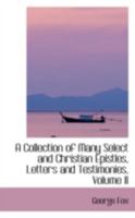 A Collection of Many Select and Christian Epistles, Letters and Testimonies; Volume II 1016763441 Book Cover