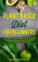 Plant Based Diet For Beginners: The Complete Guide to Losing Weight, Increase Your Energy and Start a Healthy Lifestyle with a Vegetable and Natural Diet 1513673475 Book Cover