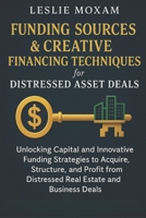 Funding Sources & Creative Financing Techniques for Distressed Asset Deals: Unlocking Capital and Innovative Funding Strategies to Acquire, Structure, and Profit B0FQDGJVLH Book Cover
