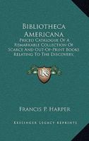 Bibliotheca Americana. Priced Catalogue of a Remarkable Collection of Scarce and Out-of-print Books Relating to the Discovery, Settlement, and History of the Western Hemisphere 0548566909 Book Cover