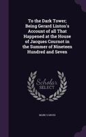 To the Dark Tower; Being Gerard Linton's Account of All That Happened at the House of Jacques Cournot in the Summer of Nineteen Hundred and Seven 1355245575 Book Cover