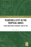 Planting a City in the Tropical Andes: Plants and People in Bogotaa, 1880 to 1920 1032076585 Book Cover