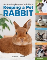 An Absolute Beginner's Guide to Keeping a Pet Rabbit: Handling, Feeding, Housing, and Grooming 1635868653 Book Cover