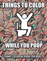 Things To Color While You Poop: A Funny Coloring Book Adults: Snarky Bathroom Jokes & Quotes With Relaxing Patterns Coloring Pages To Color! Perfect Gag gift B08TSMKCQ4 Book Cover