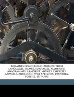 Remaines Concerning Britain: Their Languages, Names, Surnames, Allusions, Anagrammes, Armories, Monies, Empreses, Apparell, Artillarie, Wise Speeches, Proverbs, Poesies, Epitaphs (Classic Reprint) 1371826501 Book Cover