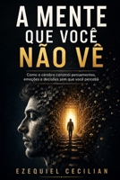 A MENTE QUE VOCÊ NÃO VÊ: Como o cérebro constrói pensamentos, emoções e decisões sem que você perceba (Portuguese Edition) B0H28XVXFK Book Cover