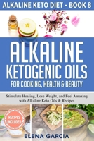 Alkaline Ketogenic Oils For Cooking, Health & Beauty: Stimulate Healing, Lose Weight and Feel Amazing with Alkaline Keto Oils & Recipes 1913575365 Book Cover