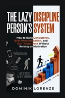 THE LAZY PERSON'S DISCIPLINE SYSTEM: How to Build Consistency, Beat Procrastination, and Get Things Done Without Relying on Motivation B0H2WV164H Book Cover