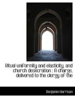 Ritual Uniformity and Elasticity, and Church Desecration: A Charge, Delivered to the Clergy of the 0530312476 Book Cover