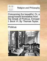 Concerning the beautiful. Or, a paraphrased translation from the Greek of Plotinus, Ennead I. Book VI. By Thomas Taylor. 1171484402 Book Cover