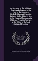 An Account of the Different Charities Belonging to the Poor of the County of Norfolk, Abridged from the Returns Under Gilbert's ACT, to the House of Commons in 1786; And from the Terriers in the Offic 1347234993 Book Cover